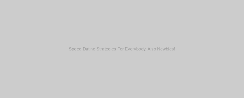 Speed Dating Strategies For Everybody, Also Newbies!